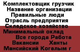 Комплектовщик-грузчик › Название организации ­ Правильные люди › Отрасль предприятия ­ Складское хозяйство › Минимальный оклад ­ 18 000 - Все города Работа » Вакансии   . Ханты-Мансийский,Когалым г.